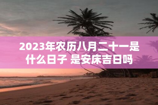 2025年农历八月二十一是什么日子 是安床吉日吗