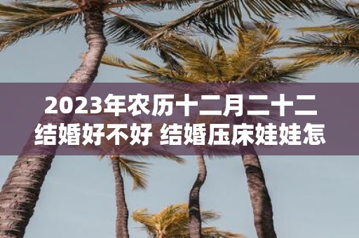 2025年农历十二月二十二结婚好不好 结婚压床娃娃怎么选