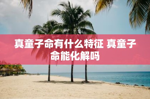 真童子命有什么特征 真童子命能化解吗