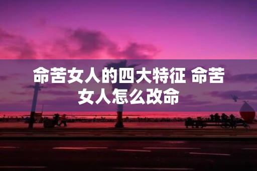命苦女人的四大特征 命苦女人怎么改命