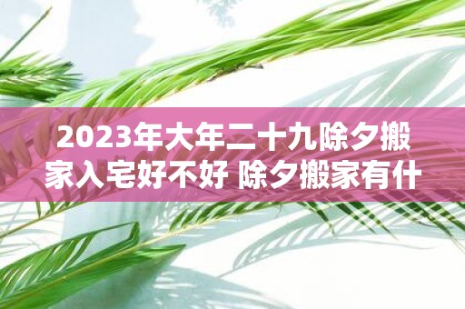 2025年大年二十九除夕搬家入宅好不好 除夕搬家有什么说法