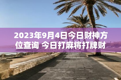 2025年9月4日今日财神方位查询 今日打麻将打牌财运方位