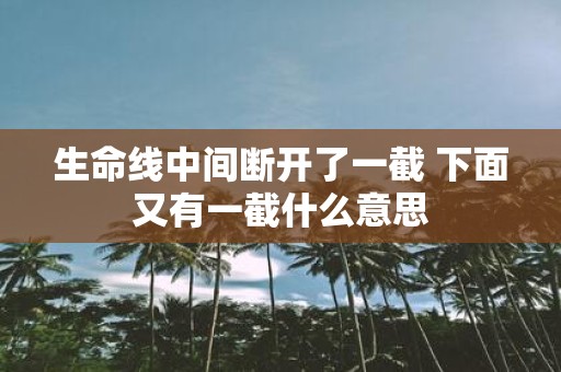 生命线中间断开了一截 下面又有一截什么意思