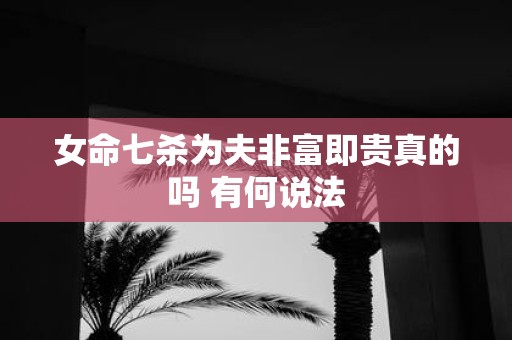 女命七杀为夫非富即贵真的吗 有何说法