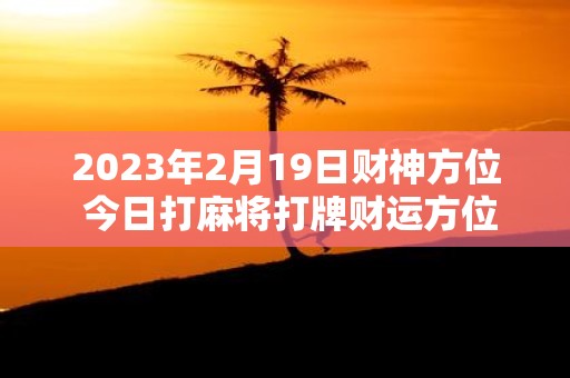 2025年2月19日财神方位 今日打麻将打牌财运方位
