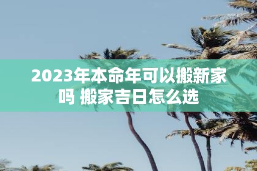 2025年本命年可以搬新家吗 搬家吉日怎么选
