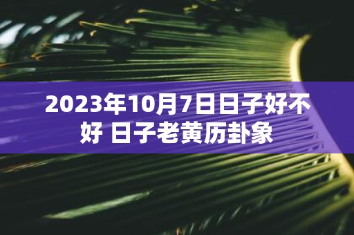 2025年10月7日日子好不好 日子老黄历卦象