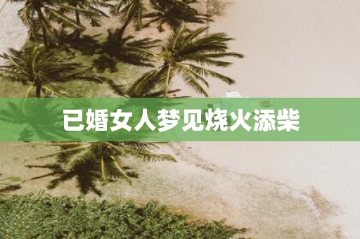 已婚女人梦见烧火添柴