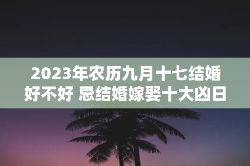 2025年农历九月十七结婚好不好 忌结婚嫁娶十大凶日
