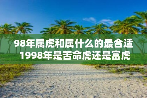 98年属虎和属什么的最合适 1998年是苦命虎还是富虎