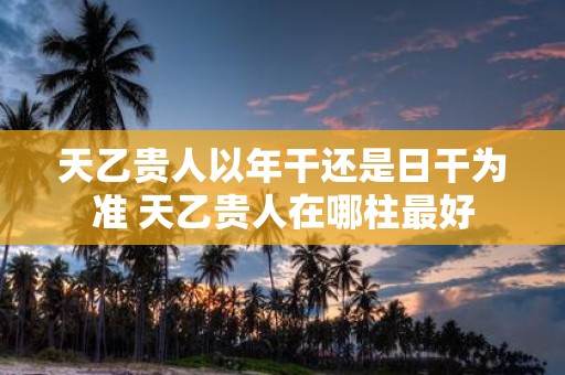 天乙贵人以年干还是日干为准 天乙贵人在哪柱最好