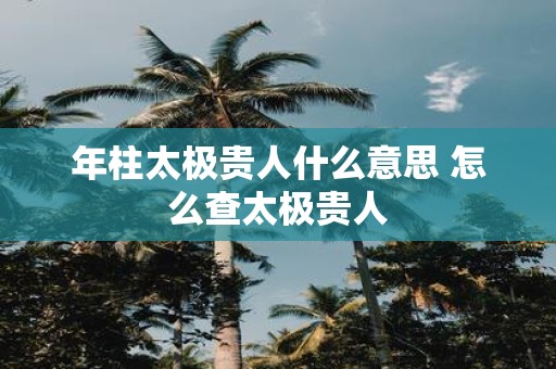 年柱太极贵人什么意思 怎么查太极贵人
