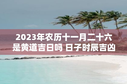 2025年农历十一月二十六是黄道吉日吗 日子时辰吉凶
