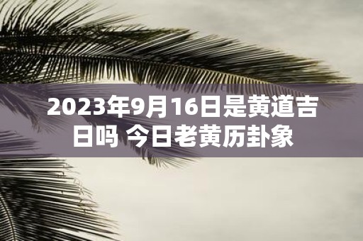2025年9月16日是黄道吉日吗 今日老黄历卦象
