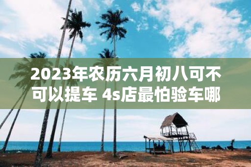 2025年农历六月初八可不可以提车 4s店最怕验车哪里