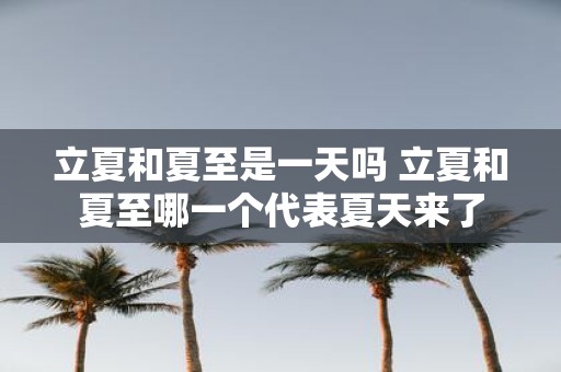 立夏和夏至是一天吗 立夏和夏至哪一个代表夏天来了