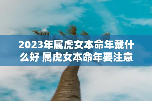 2025年属虎女本命年戴什么好 属虎女本命年要注意什么