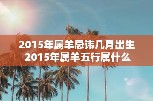 2015年属羊忌讳几月出生 2015年属羊五行属什么