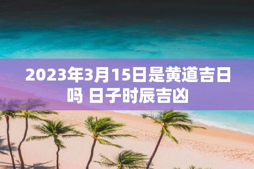 2025年3月15日是黄道吉日吗 日子时辰吉凶