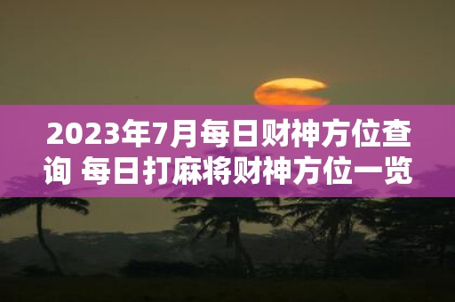 2025年7月每日财神方位查询 每日打麻将财神方位一览表