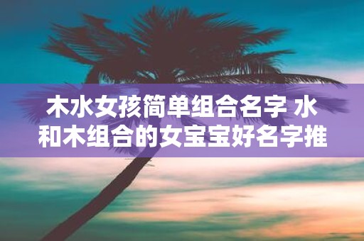 木水女孩简单组合名字 水和木组合的女宝宝好名字推荐