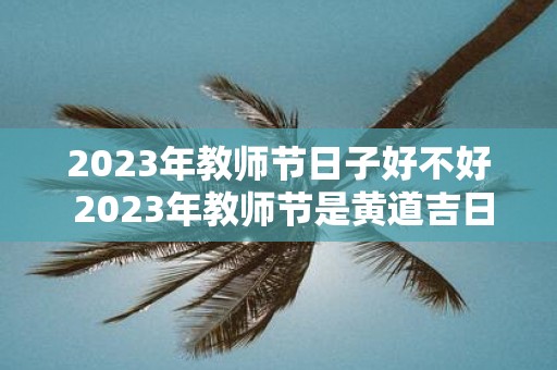 2025年教师节日子好不好 2025年教师节是黄道吉日吗