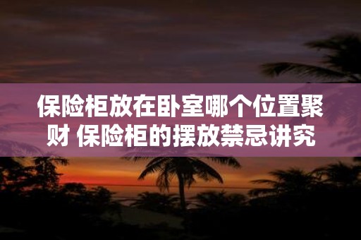 保险柜放在卧室哪个位置聚财 保险柜的摆放禁忌讲究