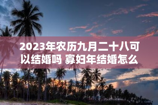 2025年农历九月二十八可以结婚吗 寡妇年结婚怎么破解
