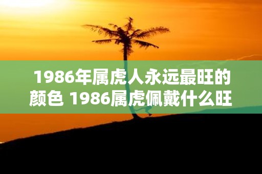 1986年属虎人永远最旺的颜色 1986属虎佩戴什么旺财