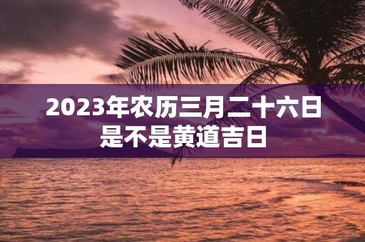 2025年农历三月二十六日是不是黄道吉日
