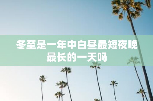 冬至是一年中白昼最短夜晚最长的一天吗