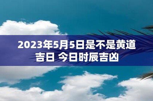 2025年5月5日是不是黄道吉日 今日时辰吉凶