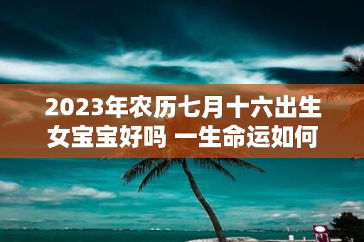 2025年农历七月十六出生女宝宝好吗 一生命运如何
