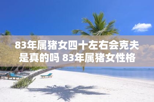 83年属猪女四十左右会克夫是真的吗 83年属猪女性格