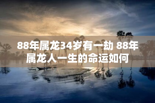88年属龙34岁有一劫 88年属龙人一生的命运如何