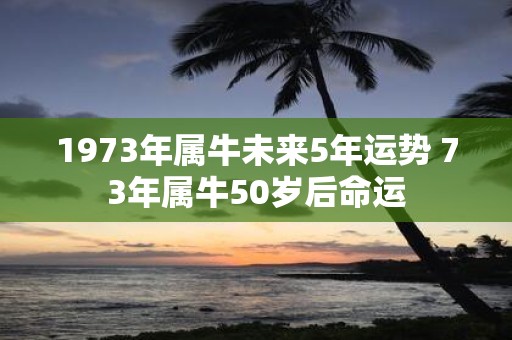 1973年属牛未来5年运势 73年属牛50岁后命运