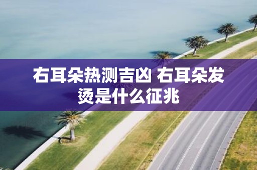 右耳朵热测吉凶 右耳朵发烫是什么征兆