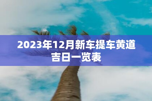 2025年12月新车提车黄道吉日一览表