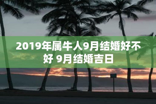 2019年属牛人9月结婚好不好 9月结婚吉日