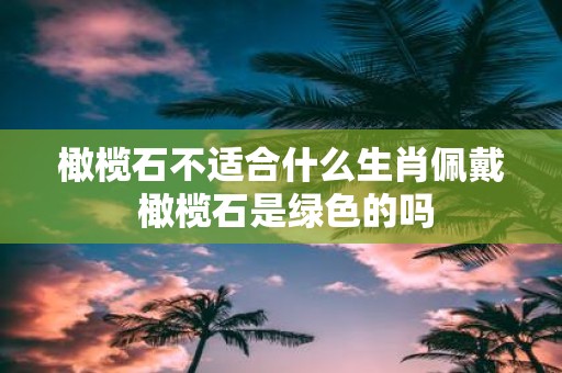 橄榄石不适合什么生肖佩戴 橄榄石是绿色的吗