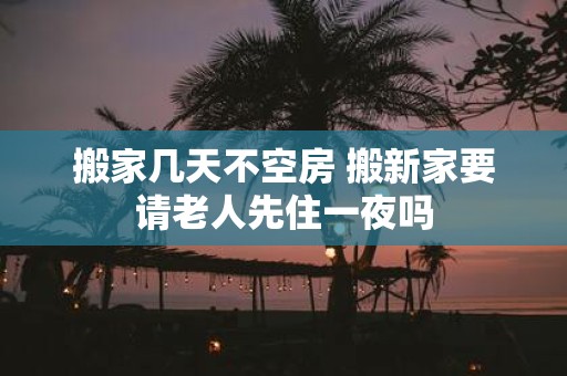 搬家几天不空房 搬新家要请老人先住一夜吗