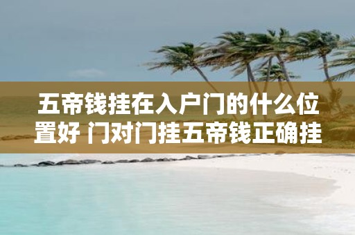 五帝钱挂在入户门的什么位置好 门对门挂五帝钱正确挂法