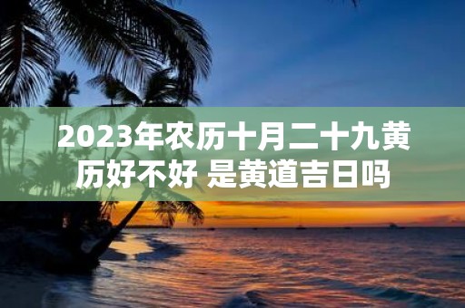 2025年农历十月二十九黄历好不好 是黄道吉日吗