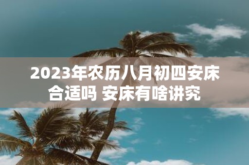 2025年农历八月初四安床合适吗 安床有啥讲究