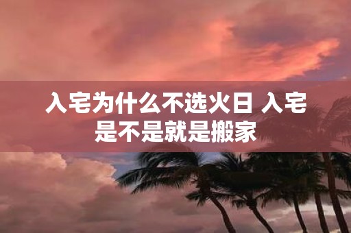 入宅为什么不选火日 入宅是不是就是搬家