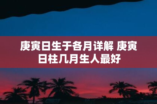 庚寅日生于各月详解 庚寅日柱几月生人最好
