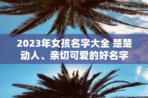 2025年女孩名字大全 楚楚动人、亲切可爱的好名字