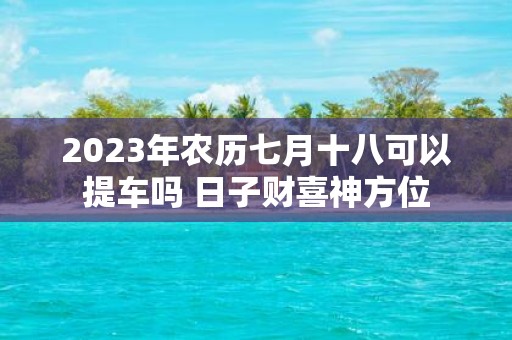 2025年农历七月十八可以提车吗 日子财喜神方位