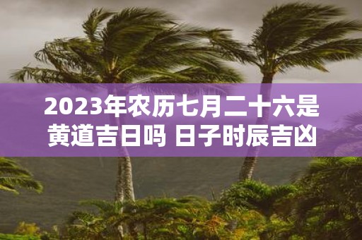 2025年农历七月二十六是黄道吉日吗 日子时辰吉凶