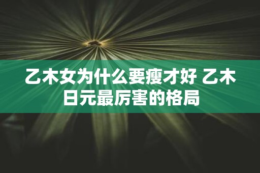 乙木女为什么要瘦才好 乙木日元最厉害的格局